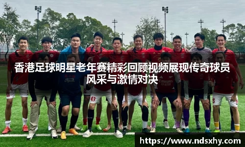 香港足球明星老年赛精彩回顾视频展现传奇球员风采与激情对决