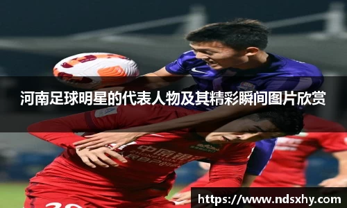 河南足球明星的代表人物及其精彩瞬间图片欣赏